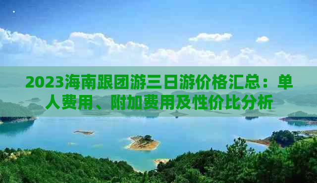 2023海南跟团游三日游价格汇总：单人费用、附加费用及性价比分析