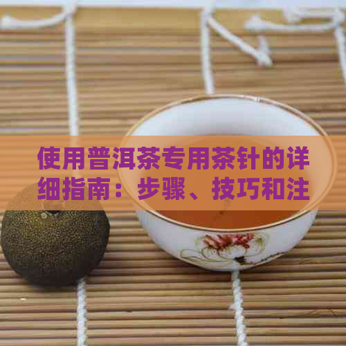 使用普洱茶专用茶针的详细指南：步骤、技巧和注意事项