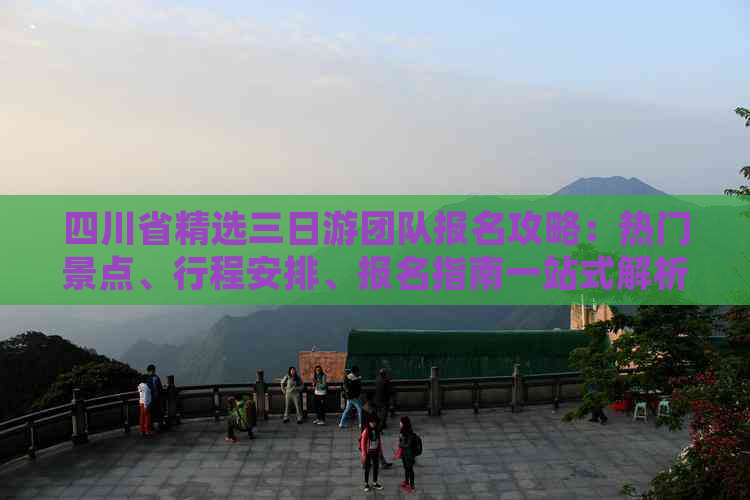 四川省精选三日游团队报名攻略：热门景点、行程安排、报名指南一站式解析