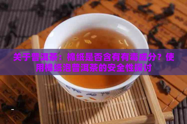 关于普洱茶：棉纸是否含有有成分？使用棉纸泡普洱茶的安全性探讨