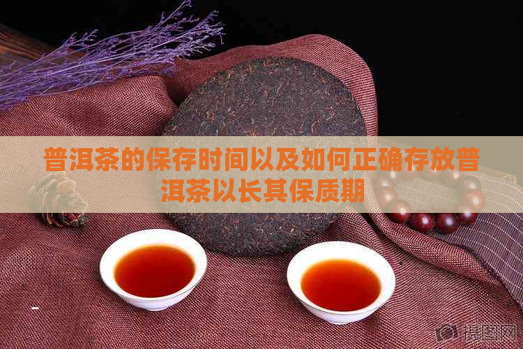 普洱茶的保存时间以及如何正确存放普洱茶以长其保质期