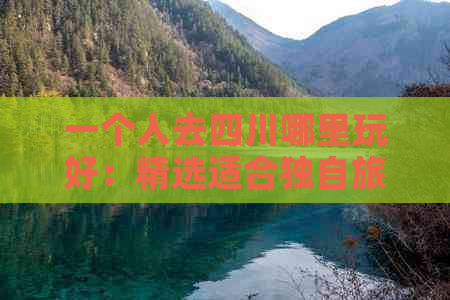 一个人去四川哪里玩好：精选适合独自旅行的景点推荐