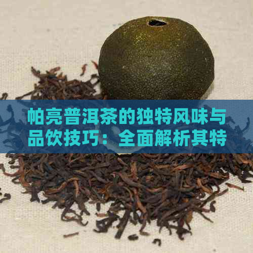 帕亮普洱茶的独特风味与品饮技巧：全面解析其特点与魅力