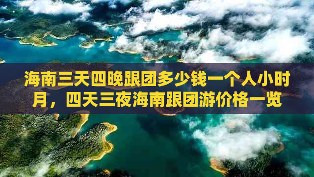 海南三天四晚跟团多少钱一个人小时月，四天三夜海南跟团游价格一览