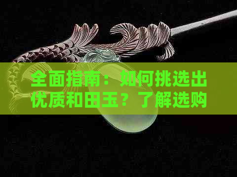 全面指南：如何挑选出优质和田玉？了解选购技巧与注意事项