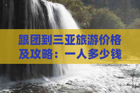 跟团到三亚旅游价格及攻略：一人多少钱详细解析