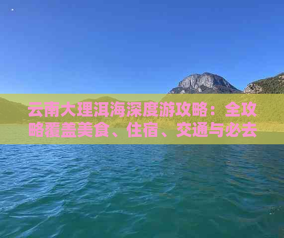 云南大理洱海深度游攻略：全攻略覆盖美食、住宿、交通与必去景点