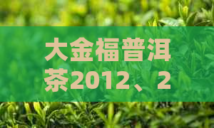 大金福普洱茶2012、2016价格表与口感评价