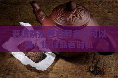 普洱茶熟普发酵多久可以喝：探讨品茗时机