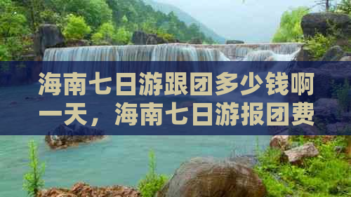 海南七日游跟团多少钱啊一天，海南七日游报团费用解析