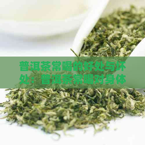 普洱茶常喝的好处与坏处：普洱茶常喝对身体好吗？普洱茶常喝有什么好处？