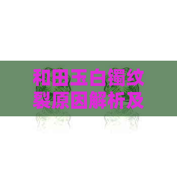 和田玉白镯纹裂原因解析及修复方法，让你的玉器重获新生！