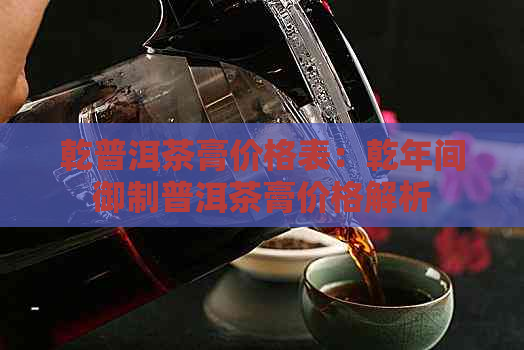 乾普洱茶膏价格表：乾年间御制普洱茶膏价格解析