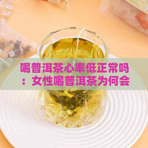 喝普洱茶心率低正常吗：女性喝普洱茶为何会导致心率降低？