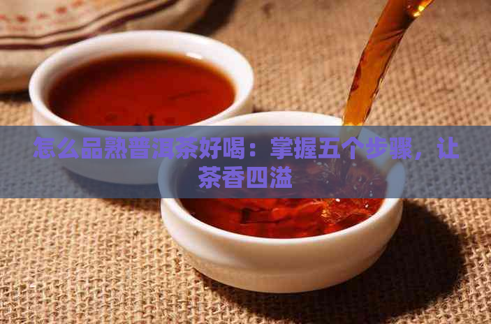 怎么品熟普洱茶好喝：掌握五个步骤，让茶香四溢