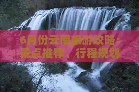 6月份云南旅游攻略：景点推荐、行程规划、住宿与交通全解析-6月云南旅游线路推荐