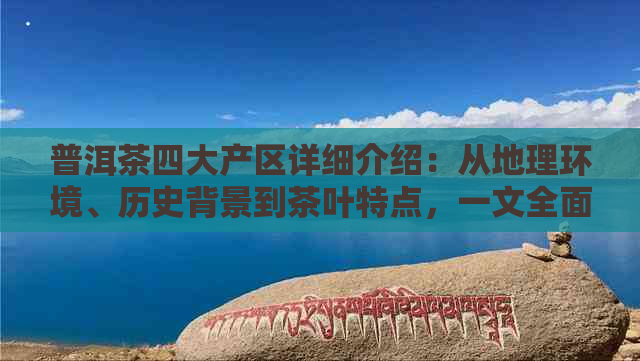 普洱茶四大产区详细介绍：从地理环境、历史背景到茶叶特点，一文全面解析！