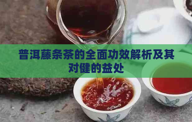 普洱藤条茶的全面功效解析及其对健的益处