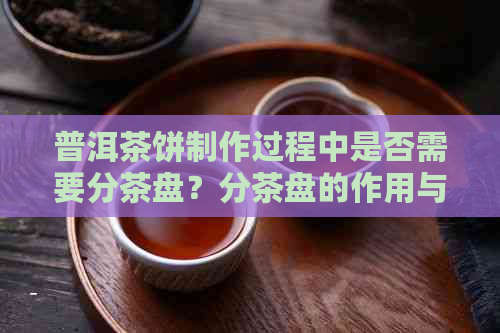 普洱茶饼制作过程中是否需要分茶盘？分茶盘的作用与使用方法详解