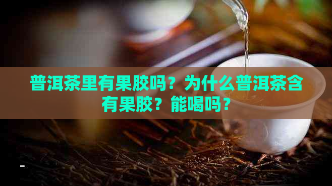 普洱茶里有果胶吗？为什么普洱茶含有果胶？能喝吗？