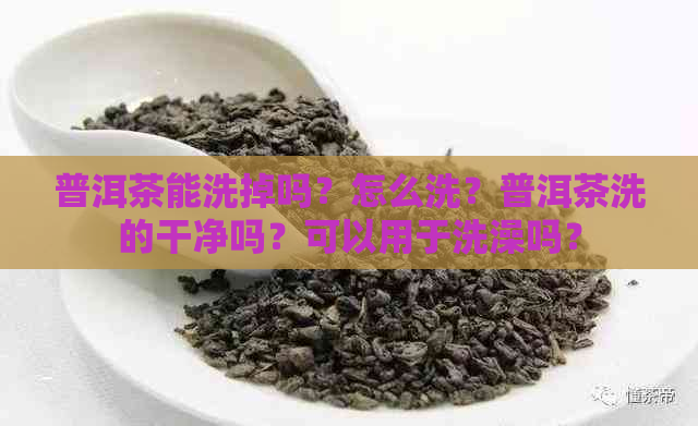 普洱茶能洗掉吗？怎么洗？普洱茶洗的干净吗？可以用于洗澡吗？