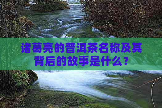 诸葛亮的普洱茶名称及其背后的故事是什么？