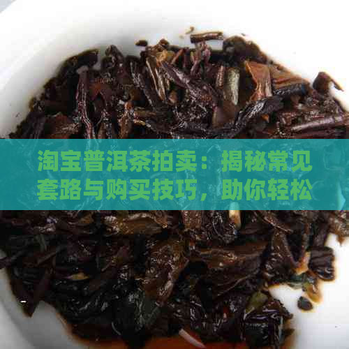 淘宝普洱茶拍卖：揭秘常见套路与购买技巧，助你轻松找到优质茶叶