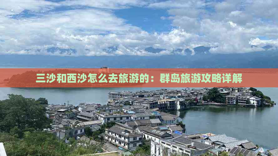 三沙和西沙怎么去旅游的：群岛旅游攻略详解