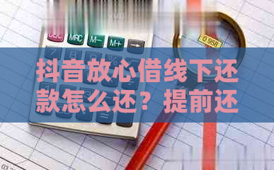 抖音放心借线下还款怎么还？提前还款和协商还款可行吗？