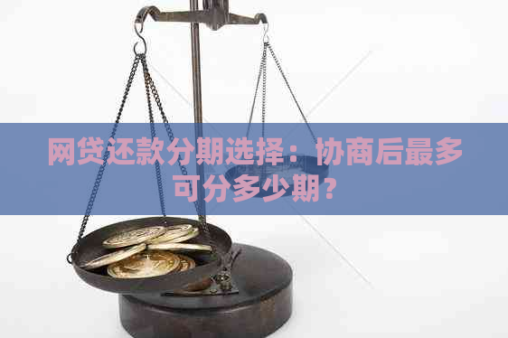 网贷还款分期选择：协商后最多可分多少期？