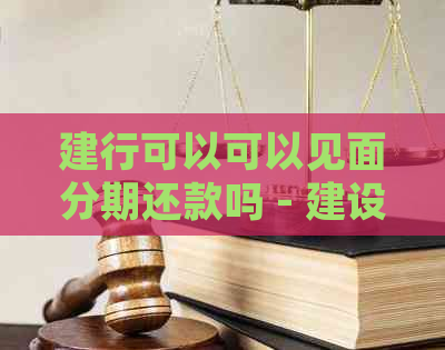 建行可以可以见面分期还款吗 - 建设银行分期还款方式详解