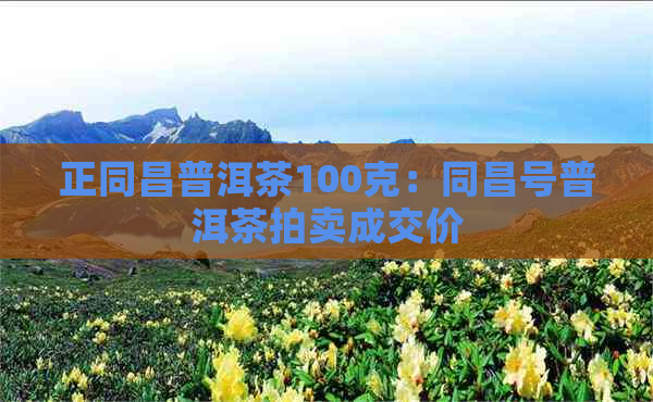 正同昌普洱茶100克：同昌号普洱茶拍卖成交价