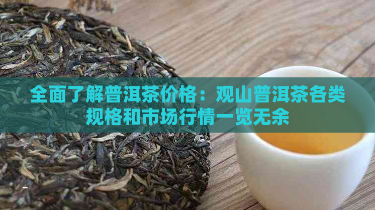 全面了解普洱茶价格：观山普洱茶各类规格和市场行情一览无余