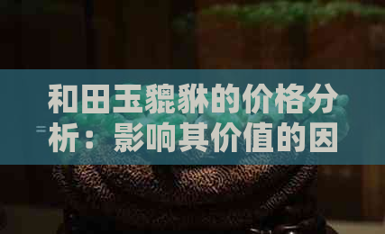 和田玉貔貅的价格分析：影响其价值的因素有哪些？