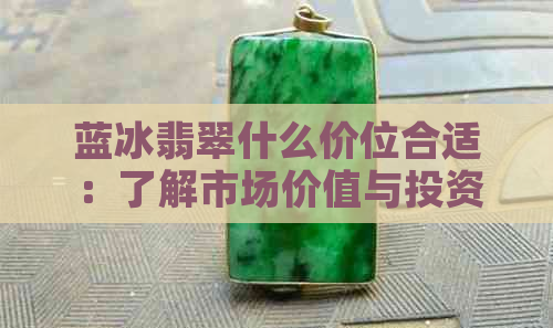 蓝冰翡翠什么价位合适：了解市场价值与投资选择