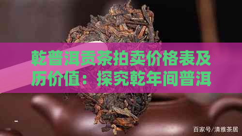 乾普洱贡茶拍卖价格表及历价值：探究乾年间普洱茶的珍贵之处