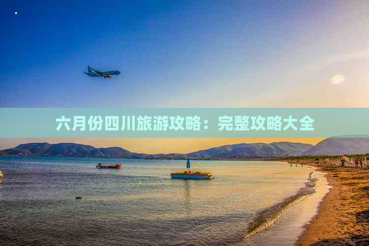 六月份四川旅游攻略：完整攻略大全