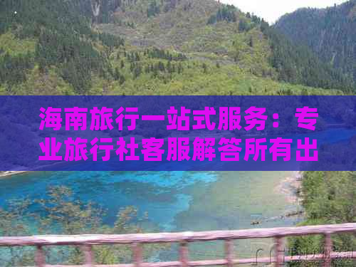 海南旅行一站式服务：专业旅行社客服解答所有出行疑问