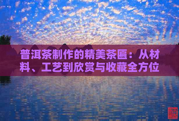 普洱茶制作的精美茶匾：从材料、工艺到欣赏与收藏全方位解析