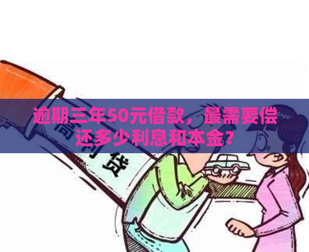 逾期三年50元借款，最需要偿还多少利息和本金？