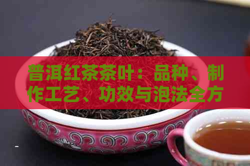 普洱红茶茶叶：品种、制作工艺、功效与泡法全方位解析