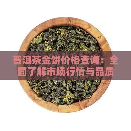 普洱茶金饼价格查询：全面了解市场行情与品质，助您做出明智购买决策