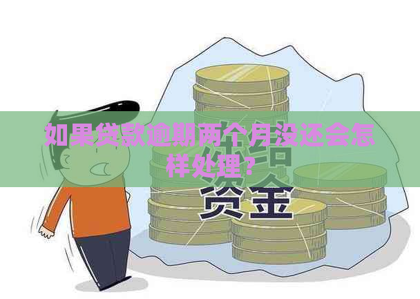 如果贷款逾期两个月没还会怎样处理？