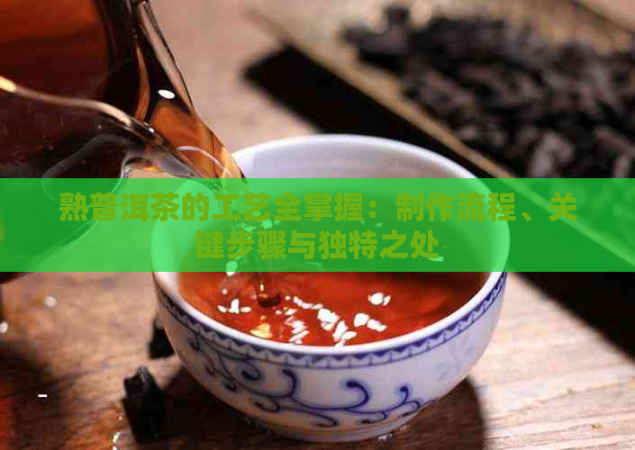 熟普洱茶的工艺全掌握：制作流程、关键步骤与独特之处