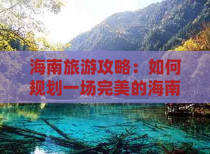 海南旅游攻略：如何规划一场完美的海南自由行或跟团游