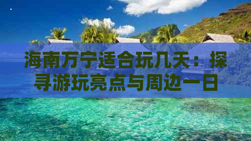 海南万宁适合玩几天：探寻游玩亮点与周边一日游攻略