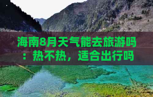 海南8月天气能去旅游吗：热不热，适合出行吗？