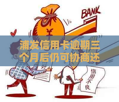 浦发信用卡逾期三个月后仍可协商还款吗？如何处理逾期问题并寻求还款方案？