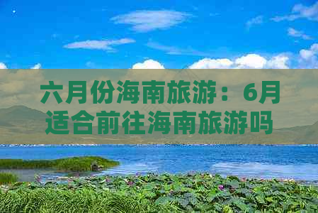 六月份海南旅游：6月适合前往海南旅游吗，旅游攻略及体验分享