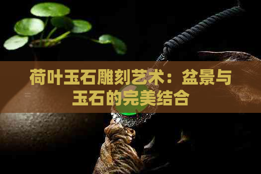 荷叶玉石雕刻艺术：盆景与玉石的完美结合